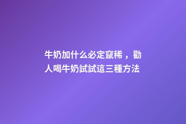 牛奶加什么必定竄稀，勸人喝牛奶試試這三種方法-第1張-觀點-玄機派